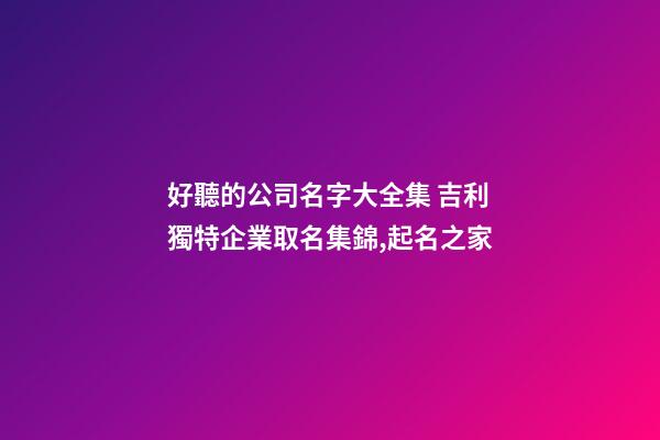 好聽的公司名字大全集 吉利獨特企業取名集錦,起名之家